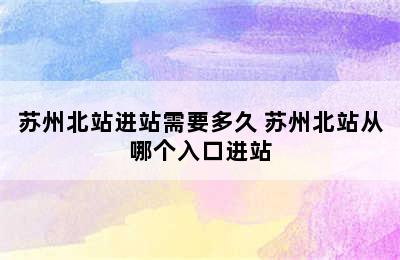 苏州北站进站需要多久 苏州北站从哪个入口进站